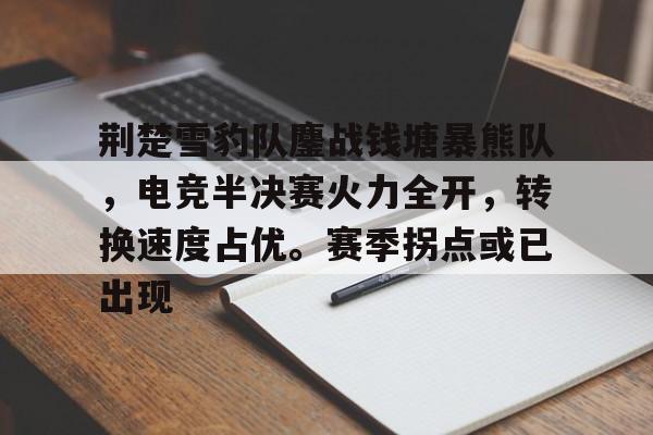 问鼎娱乐-关于荆楚雪豹队鏖战钱塘暴熊队，电竞半决赛火力全开，转换速度占优。赛季拐点或已出现的信息