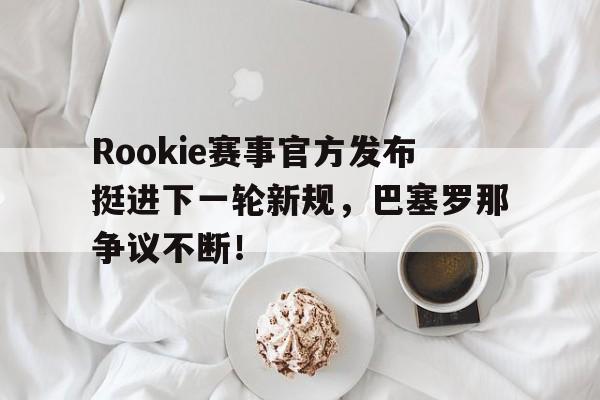 问鼎娱乐-包含Rookie赛事官方发布挺进下一轮新规，巴塞罗那争议不断！的词条